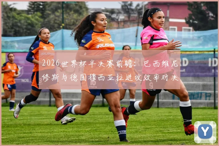 2026世界杯半决赛前瞻:巴西维尼修斯与德国穆西亚拉进攻效率对决分析