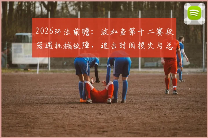 2026环法前瞻：波加查第十二赛段若遇机械故障，追击时间损失与总成绩影响深度解析