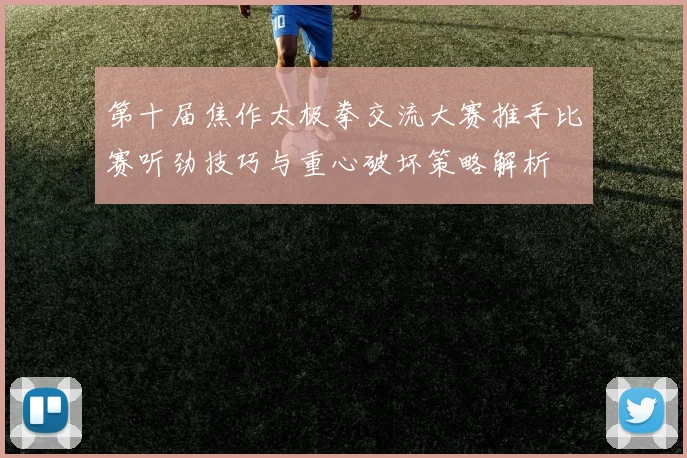 第十届焦作太极拳交流大赛推手比赛听劲技巧与重心破坏策略解析