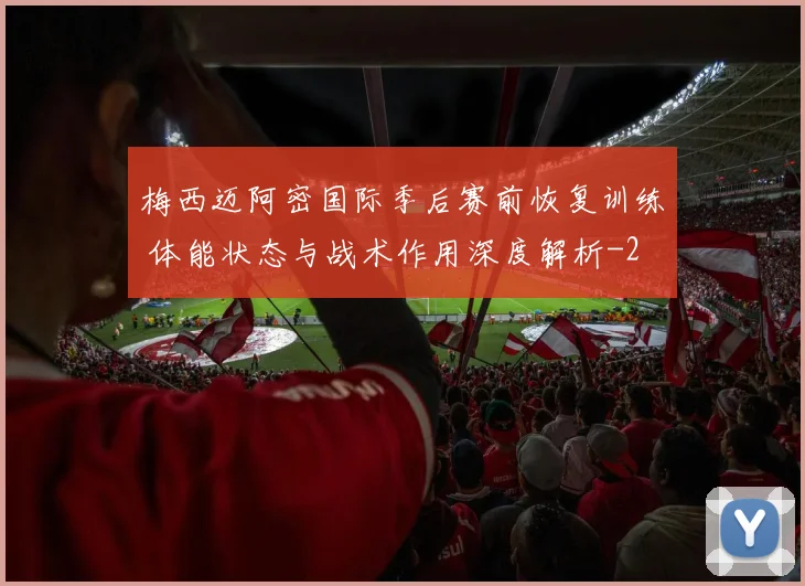 梅西迈阿密国际季后赛前恢复训练 体能状态与战术作用深度解析