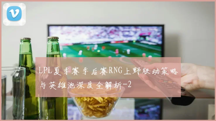 LPL夏季赛季后赛RNG上野联动策略与英雄池深度全解析