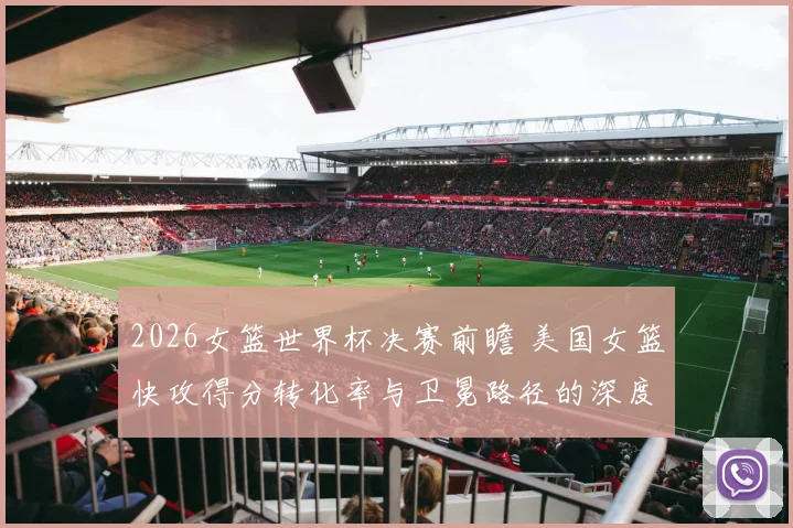 2026女篮世界杯决赛前瞻 美国女篮快攻得分转化率与卫冕路径的深度分析