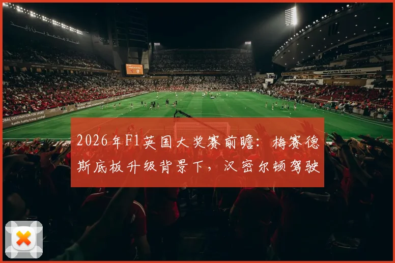 2026年F1英国大奖赛前瞻：梅赛德斯底板升级背景下，汉密尔顿驾驶法拉利冲击主场领奖台分析
