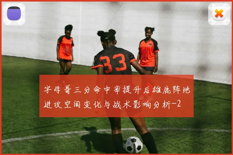 字母哥三分命中率提升后雄鹿阵地进攻空间变化与战术影响分析