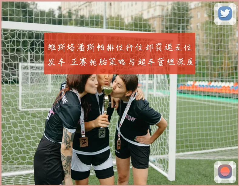 维斯塔潘斯帕排位杆位却罚退五位发车 正赛轮胎策略与超车管理深度复盘