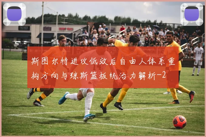 斯图尔特进攻低效后自由人体系重构方向与琼斯篮板统治力解析