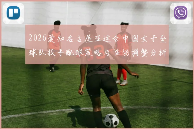 2026爱知名古屋亚运会中国女子垒球队投手配球策略与临场调整分析
