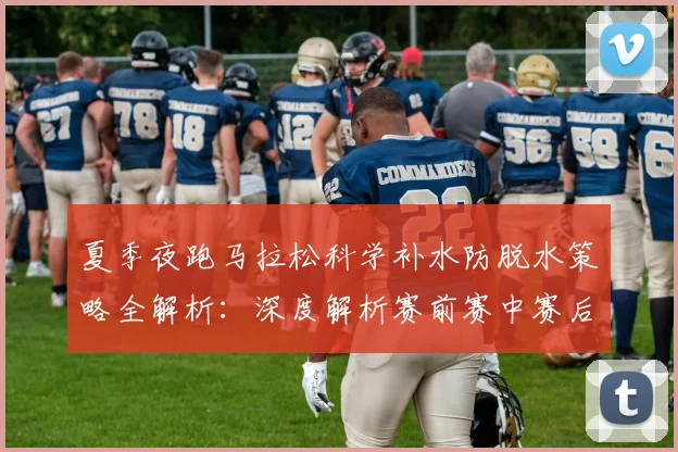 夏季夜跑马拉松科学补水防脱水策略全解析：深度解析赛前赛中赛后补水与常见误区