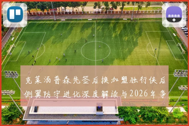 克莱汤普森先签后换加盟独行侠后侧翼防守进化深度解读与2026年争冠版图前瞻