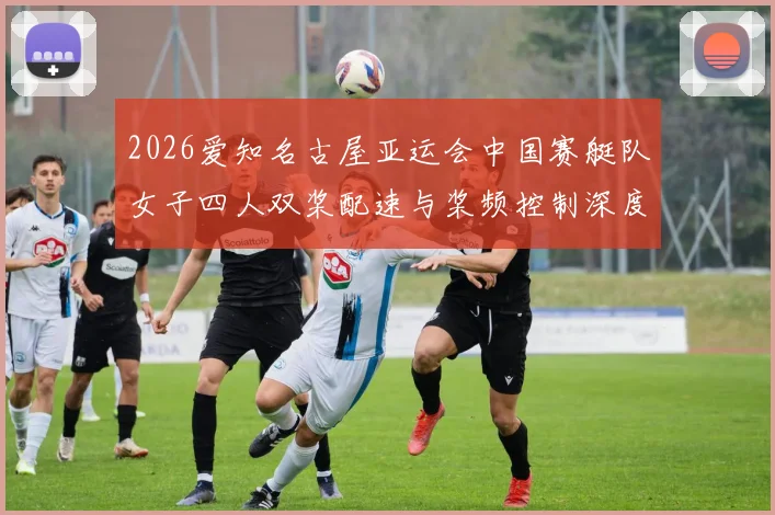 2026爱知名古屋亚运会中国赛艇队女子四人双桨配速与桨频控制深度分析