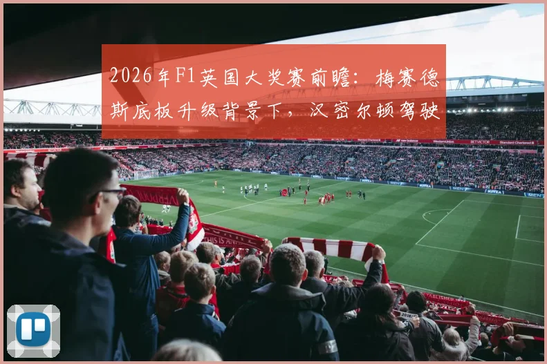 2026年F1英国大奖赛前瞻：梅赛德斯底板升级背景下，汉密尔顿驾驶法拉利冲击主场领奖台分析