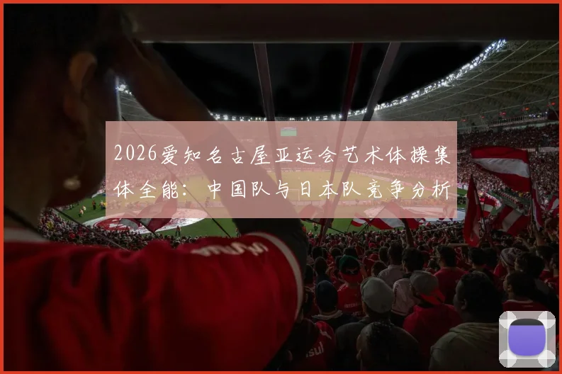 2026爱知名古屋亚运会艺术体操集体全能:中国队与日本队竞争分析