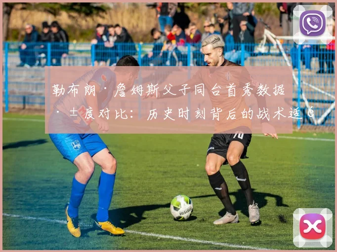 勒布朗·詹姆斯父子同台首秀数据深度对比：历史时刻背后的战术适配与传承意义
