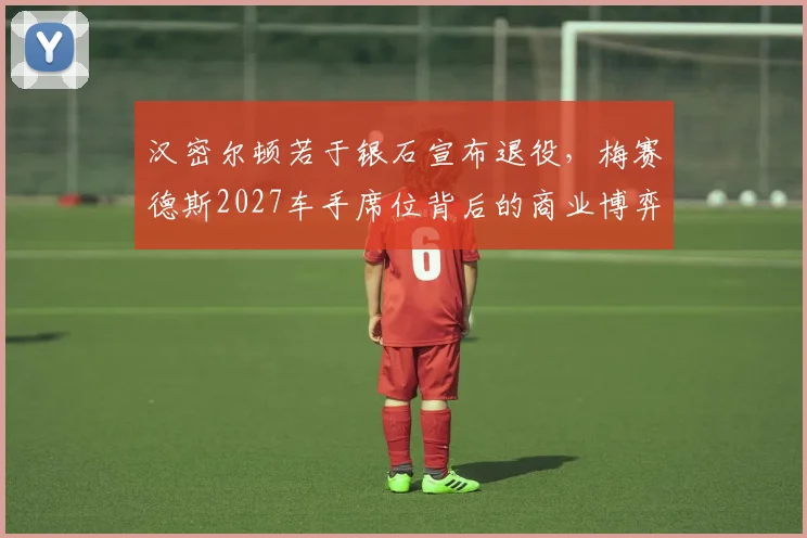 汉密尔顿若于银石宣布退役，梅赛德斯2027车手席位背后的商业博弈与战略转向