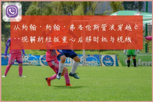 从约翰·约翰·弗洛伦斯管浪穿越表现解析短板重心后移时机与视线引导