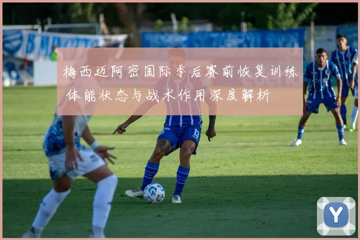 梅西迈阿密国际季后赛前恢复训练 体能状态与战术作用深度解析