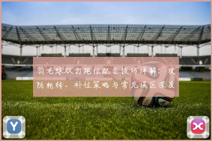 羽毛球双打跑位配合技巧详解：攻防轮转、补位策略与常见误区深度剖析
