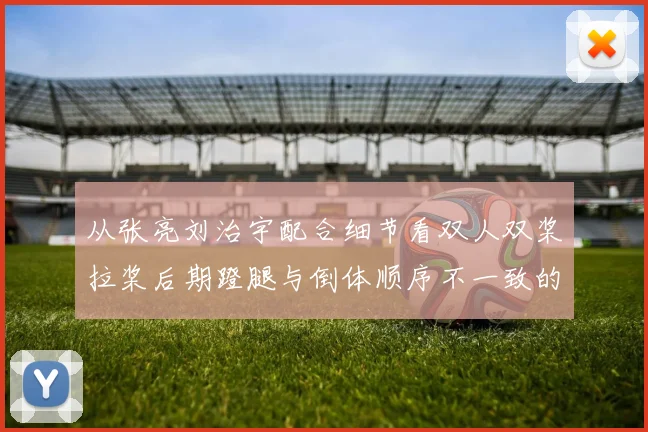 从张亮刘治宇配合细节看双人双桨拉桨后期蹬腿与倒体顺序不一致的纠正方法