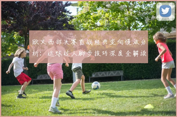 欧文西部决赛首战经典变向慢放分析：运球过人脚步技巧深度全解读