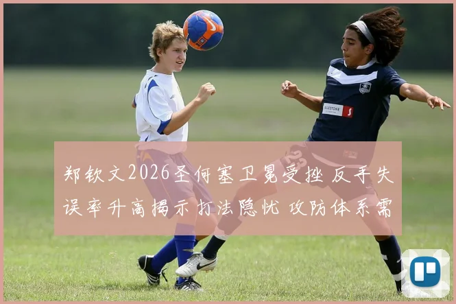 郑钦文2026圣何塞卫冕受挫 反手失误率升高揭示打法隐忧 攻防体系需调整