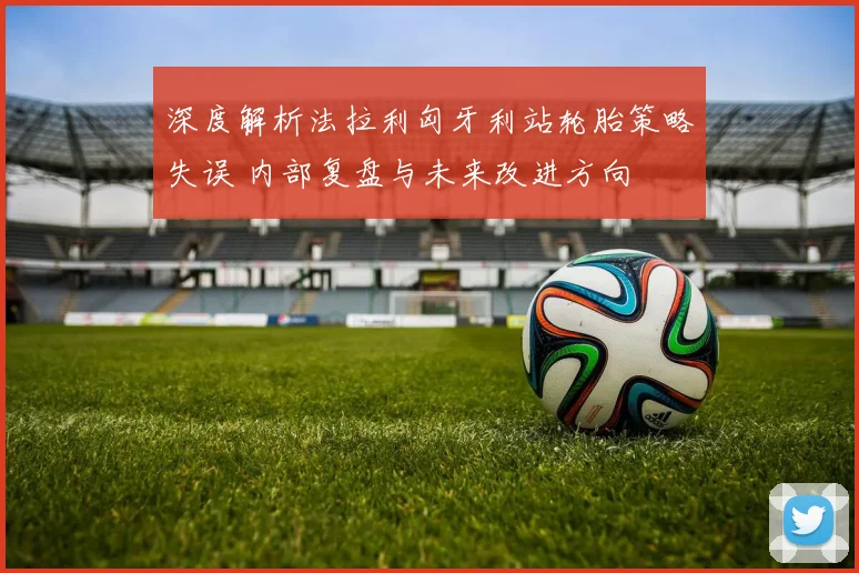 深度解析法拉利匈牙利站轮胎策略失误 内部复盘与未来改进方向