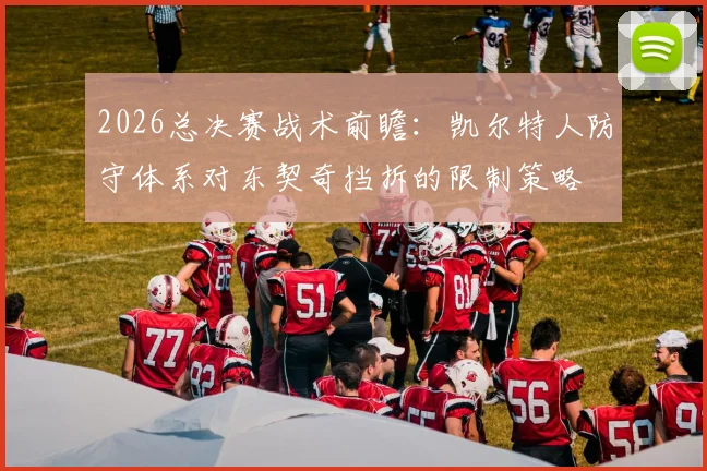 2026总决赛战术前瞻：凯尔特人防守体系对东契奇挡拆的限制策略