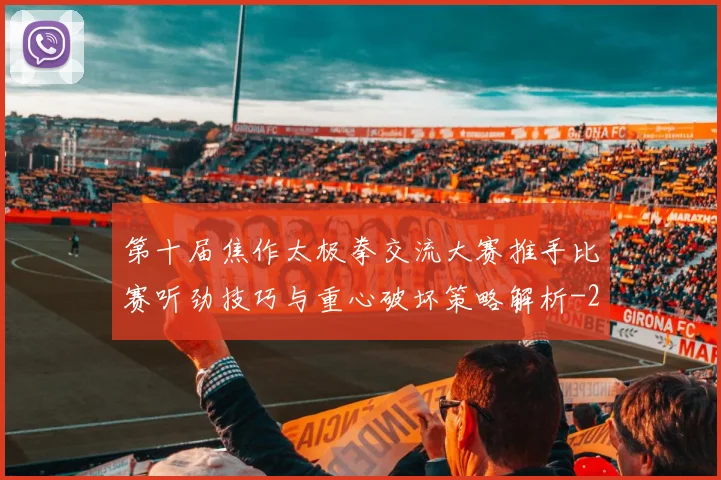 第十届焦作太极拳交流大赛推手比赛听劲技巧与重心破坏策略解析