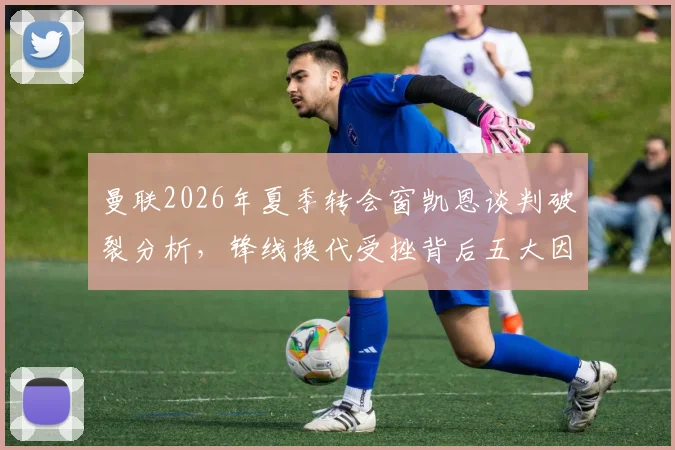 曼联2026年夏季转会窗凯恩谈判破裂分析，锋线换代受挫背后五大因素