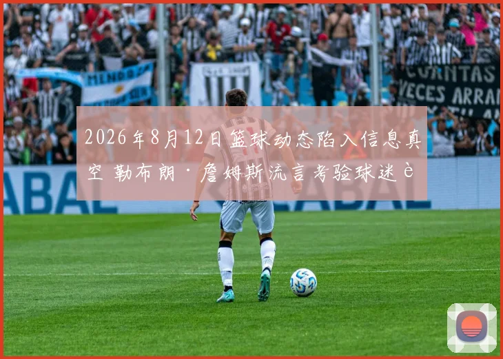 2026年8月12日篮球动态陷入信息真空 勒布朗·詹姆斯流言考验球迷耐心