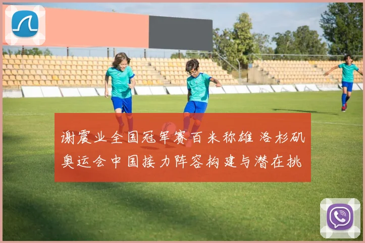 谢震业全国冠军赛百米称雄 洛杉矶奥运会中国接力阵容构建与潜在挑战分析