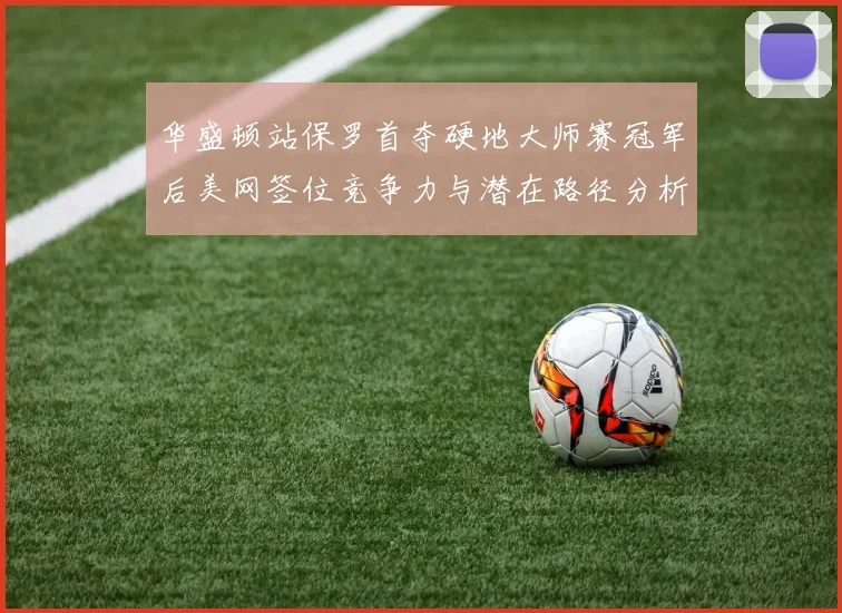 华盛顿站保罗首夺硬地大师赛冠军后美网签位竞争力与潜在路径分析
