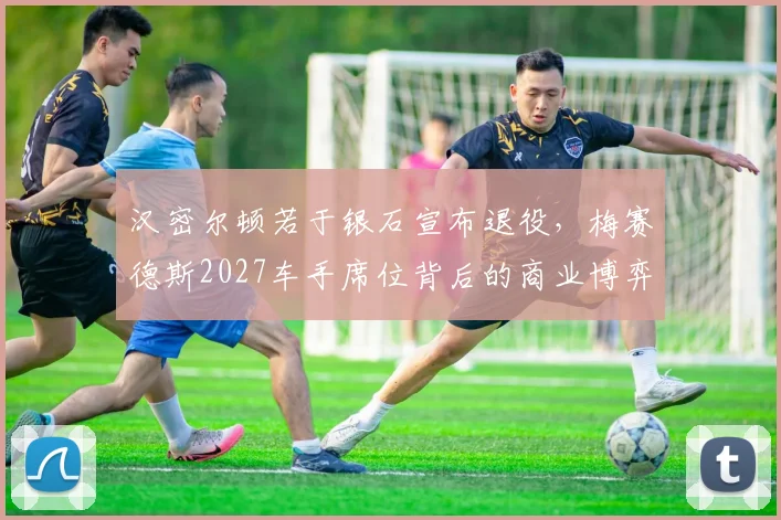 汉密尔顿若于银石宣布退役，梅赛德斯2027车手席位背后的商业博弈与战略转向