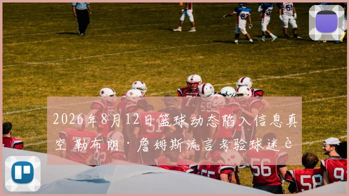 2026年8月12日篮球动态陷入信息真空 勒布朗·詹姆斯流言考验球迷耐心