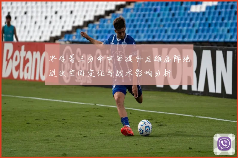 字母哥三分命中率提升后雄鹿阵地进攻空间变化与战术影响分析