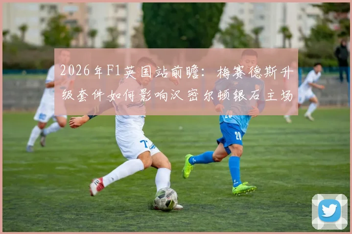2026年F1英国站前瞻：梅赛德斯升级套件如何影响汉密尔顿银石主场争冠
