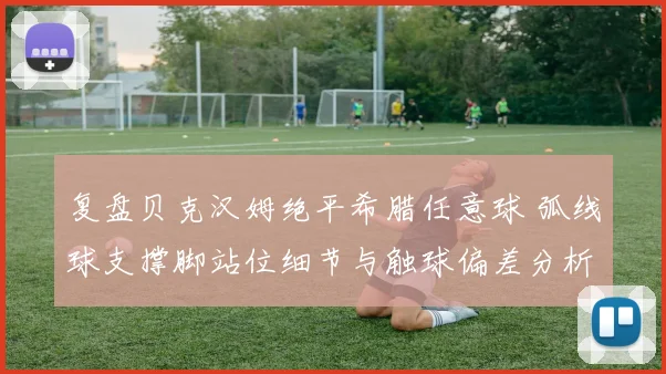 复盘贝克汉姆绝平希腊任意球 弧线球支撑脚站位细节与触球偏差分析