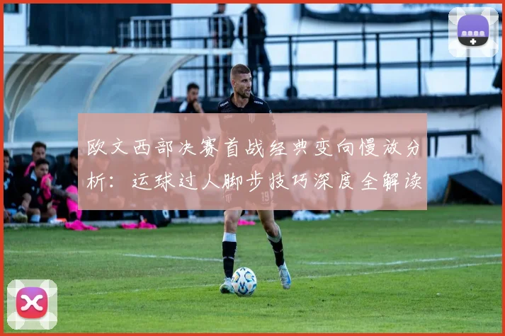 欧文西部决赛首战经典变向慢放分析：运球过人脚步技巧深度全解读