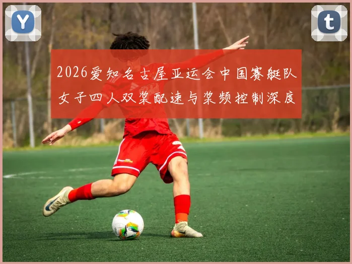2026爱知名古屋亚运会中国赛艇队女子四人双桨配速与桨频控制深度分析