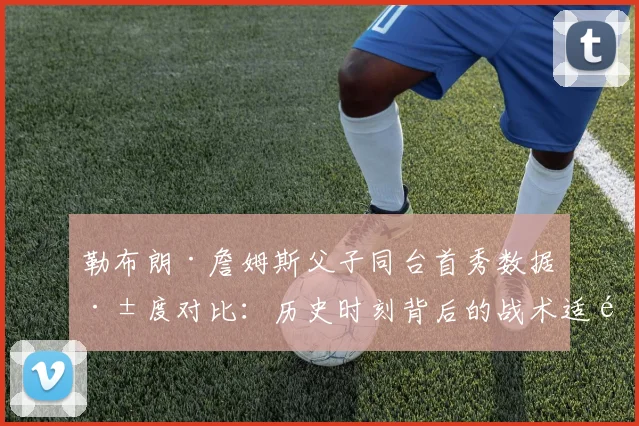 勒布朗·詹姆斯父子同台首秀数据深度对比：历史时刻背后的战术适配与传承意义