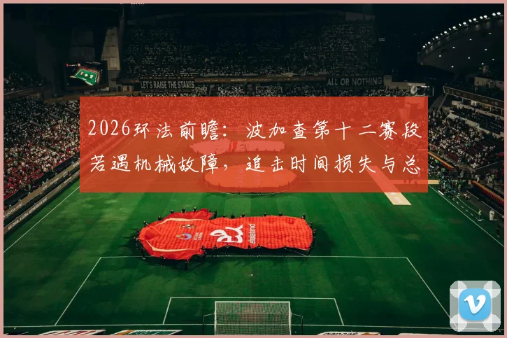2026环法前瞻:波加查第十二赛段若遇机械故障,追击时间损失与总成绩影响深度解析