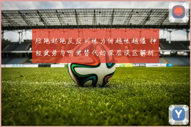 短跑起跑反应训练为何越练越僵 神经疲劳与听觉替代的深层误区解析