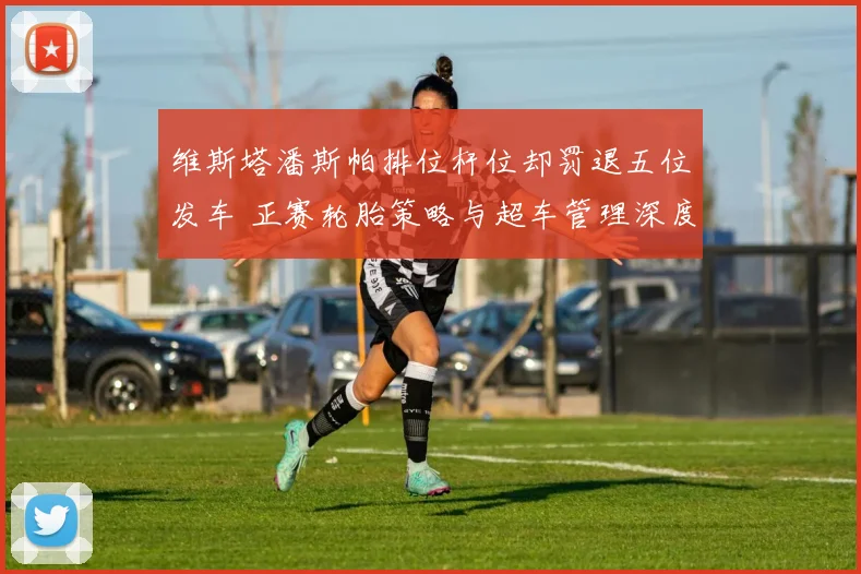 维斯塔潘斯帕排位杆位却罚退五位发车 正赛轮胎策略与超车管理深度复盘
