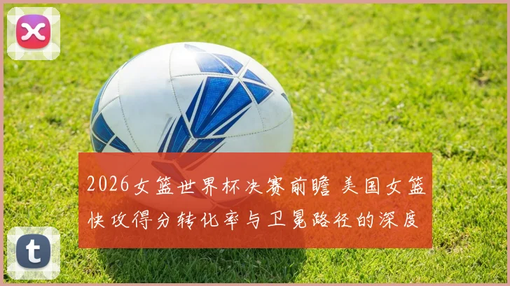 2026女篮世界杯决赛前瞻 美国女篮快攻得分转化率与卫冕路径的深度分析
