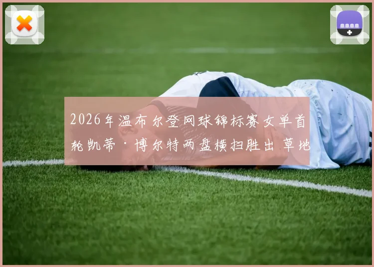 2026年温布尔登网球锦标赛女单首轮凯蒂·博尔特两盘横扫胜出 草地连胜势头强劲但种子选手的阻击与突围策略深度分析