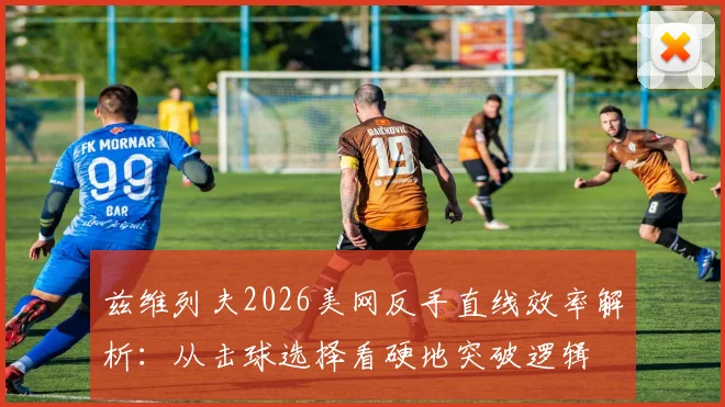 兹维列夫2026美网反手直线效率解析：从击球选择看硬地突破逻辑