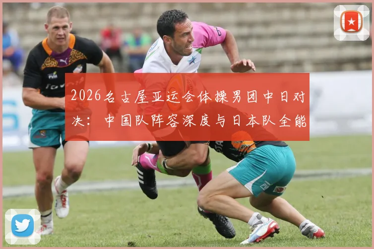 2026名古屋亚运会体操男团中日对决：中国队阵容深度与日本队全能优势的博弈