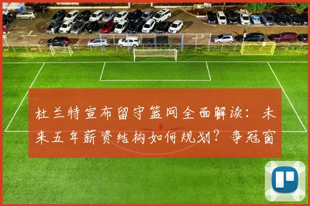 杜兰特宣布留守篮网全面解读：未来五年薪资结构如何规划？争冠窗口与潜在风险