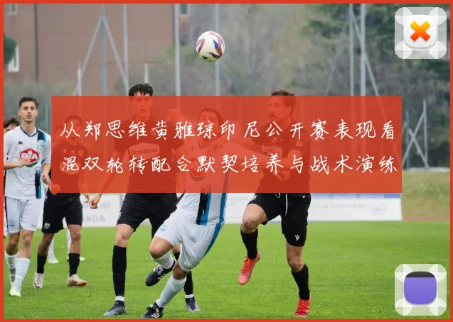 从郑思维黄雅琼印尼公开赛表现看混双轮转配合默契培养与战术演练要点