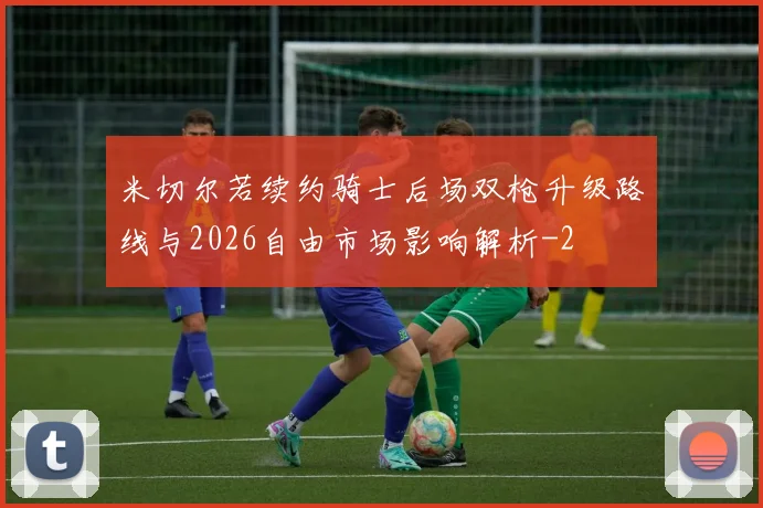 米切尔若续约骑士后场双枪升级路线与2026自由市场影响解析