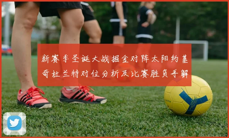 新赛季圣诞大战掘金对阵太阳约基奇杜兰特对位分析及比赛胜负手解读